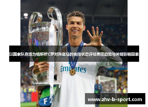 以国家队赛场为镜解析C罗对阵皇马的竞技状态评估表现趋势与关键影响因素