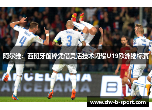 阿尔维：西班牙前锋凭借灵活技术闪耀U19欧洲锦标赛