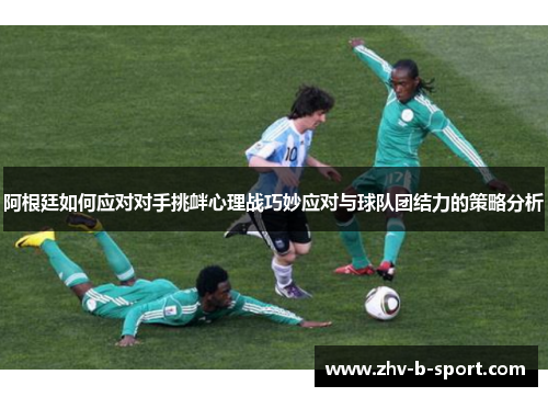 阿根廷如何应对对手挑衅心理战巧妙应对与球队团结力的策略分析
