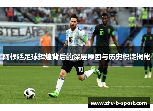 阿根廷足球辉煌背后的深层原因与历史积淀揭秘