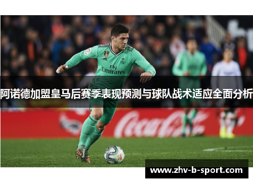 阿诺德加盟皇马后赛季表现预测与球队战术适应全面分析
