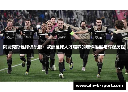 阿贾克斯足球俱乐部：欧洲足球人才培养的璀璨摇篮与辉煌历程