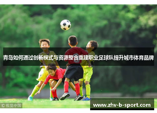 青岛如何通过创新模式与资源整合重建职业足球队提升城市体育品牌