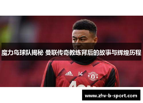 魔力鸟球队揭秘 曼联传奇教练背后的故事与辉煌历程