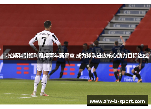 卡拉斯科引领利雅得青年新篇章 成为球队进攻核心助力目标达成 卡拉斯科引领利雅得青年新篇章 成为球队进攻核心助力目标达成