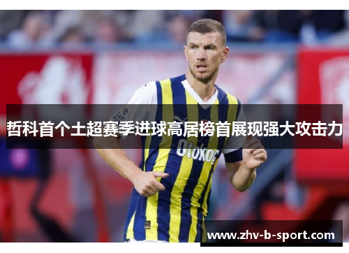 哲科首个土超赛季进球高居榜首展现强大攻击力 哲科首个土超赛季进球高居榜首展现强大攻击力
