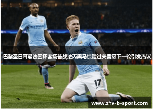 巴黎圣日耳曼法国杯客场苦战法丙黑马惊险过关晋级下一轮引发热议 巴黎圣日耳曼法国杯客场苦战法丙黑马惊险过关晋级下一轮引发热议
