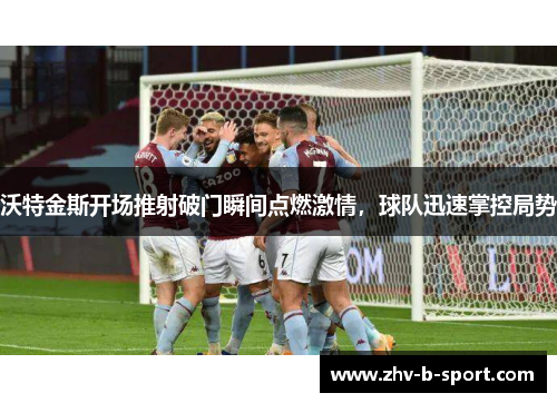 沃特金斯开场推射破门瞬间点燃激情，球队迅速掌控局势