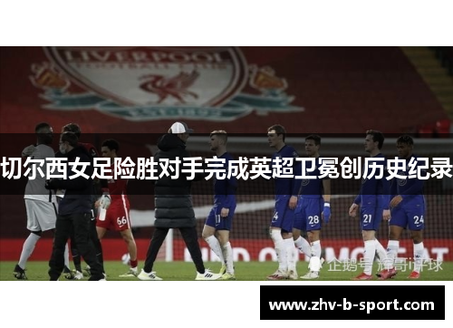 切尔西女足险胜对手完成英超卫冕创历史纪录