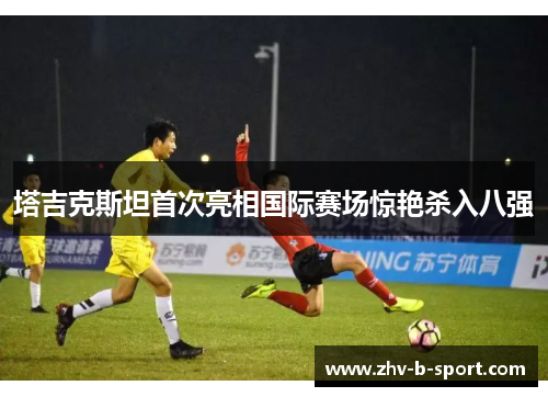 塔吉克斯坦首次亮相国际赛场惊艳杀入八强