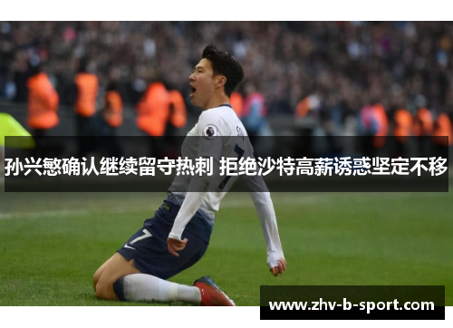 孙兴慜确认继续留守热刺 拒绝沙特高薪诱惑坚定不移