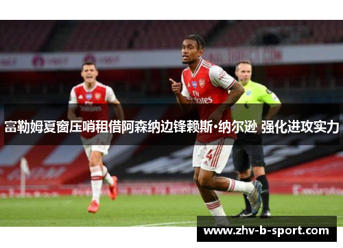 富勒姆夏窗压哨租借阿森纳边锋赖斯·纳尔逊 强化进攻实力
